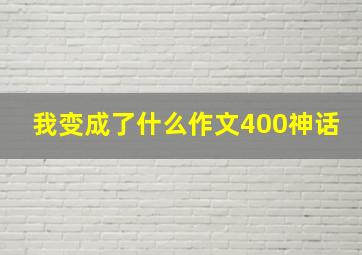 我变成了什么作文400神话