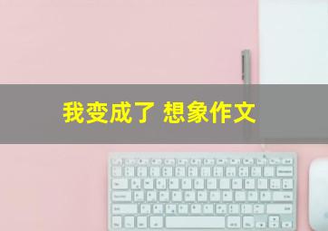 我变成了 想象作文