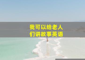 我可以给老人们讲故事英语