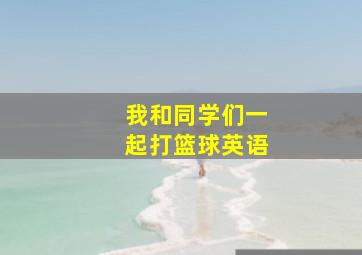 我和同学们一起打篮球英语