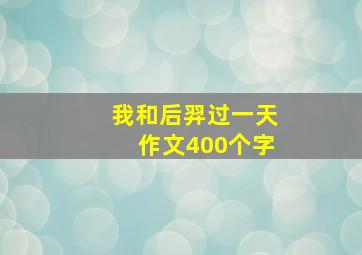 我和后羿过一天作文400个字