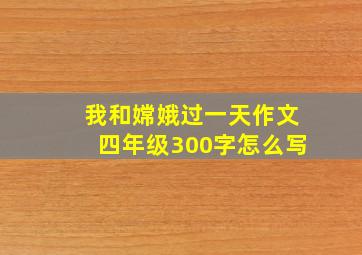 我和嫦娥过一天作文四年级300字怎么写