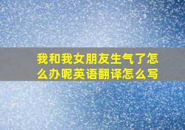 我和我女朋友生气了怎么办呢英语翻译怎么写