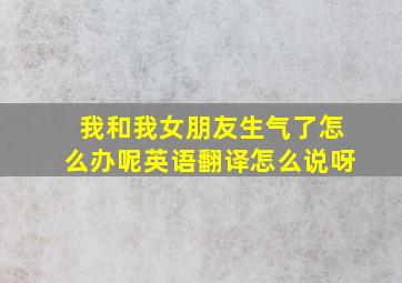 我和我女朋友生气了怎么办呢英语翻译怎么说呀