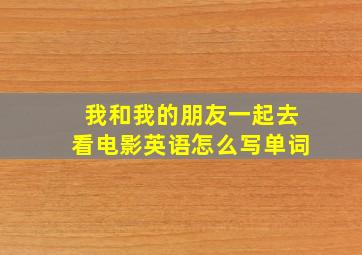 我和我的朋友一起去看电影英语怎么写单词