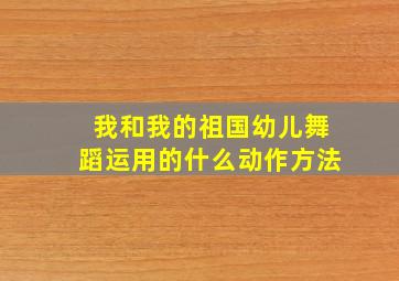 我和我的祖国幼儿舞蹈运用的什么动作方法