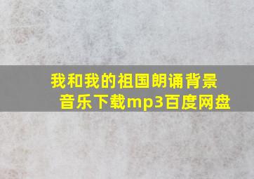 我和我的祖国朗诵背景音乐下载mp3百度网盘