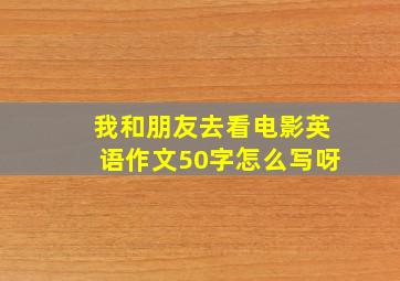 我和朋友去看电影英语作文50字怎么写呀