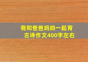 我和爸爸妈妈一起背古诗作文400字左右