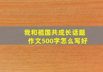 我和祖国共成长话题作文500字怎么写好