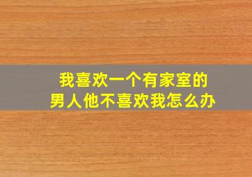 我喜欢一个有家室的男人他不喜欢我怎么办