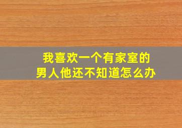 我喜欢一个有家室的男人他还不知道怎么办