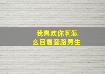 我喜欢你啊怎么回复套路男生