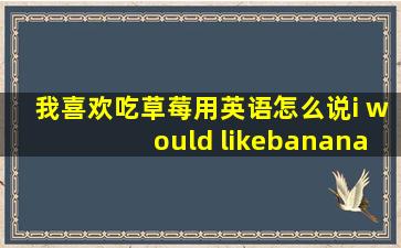 我喜欢吃草莓用英语怎么说i would likebanana