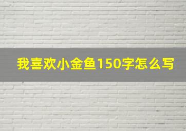 我喜欢小金鱼150字怎么写