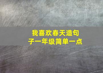 我喜欢春天造句子一年级简单一点