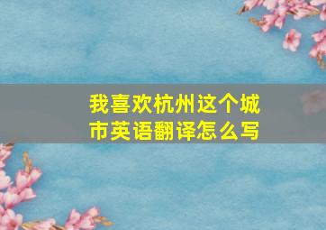 我喜欢杭州这个城市英语翻译怎么写