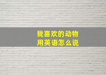 我喜欢的动物 用英语怎么说