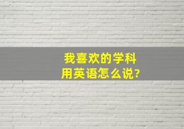 我喜欢的学科用英语怎么说?