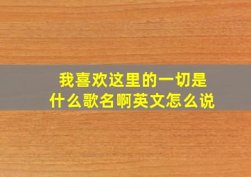 我喜欢这里的一切是什么歌名啊英文怎么说