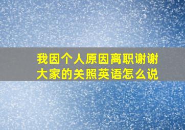 我因个人原因离职谢谢大家的关照英语怎么说