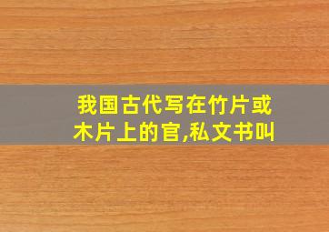 我国古代写在竹片或木片上的官,私文书叫