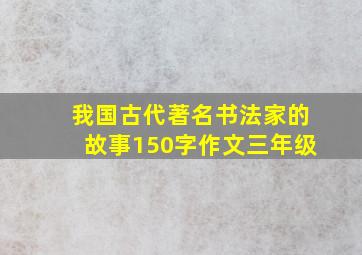 我国古代著名书法家的故事150字作文三年级