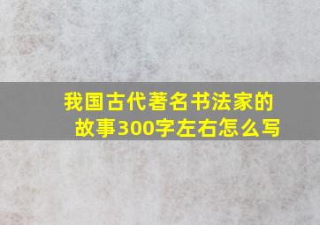 我国古代著名书法家的故事300字左右怎么写