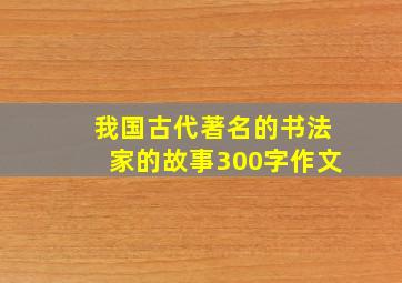 我国古代著名的书法家的故事300字作文