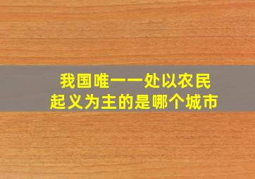 我国唯一一处以农民起义为主的是哪个城市