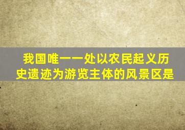 我国唯一一处以农民起义历史遗迹为游览主体的风景区是