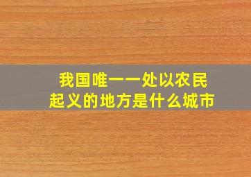 我国唯一一处以农民起义的地方是什么城市