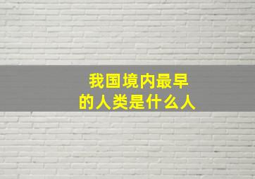 我国境内最早的人类是什么人