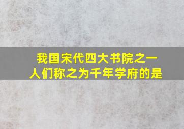 我国宋代四大书院之一人们称之为千年学府的是