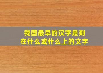 我国最早的汉字是刻在什么或什么上的文字