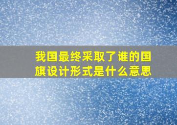 我国最终采取了谁的国旗设计形式是什么意思