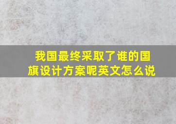 我国最终采取了谁的国旗设计方案呢英文怎么说