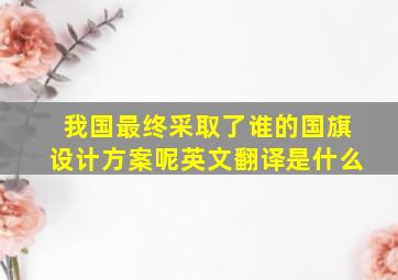 我国最终采取了谁的国旗设计方案呢英文翻译是什么