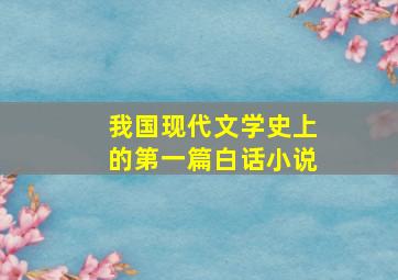 我国现代文学史上的第一篇白话小说