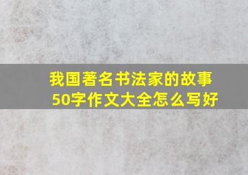 我国著名书法家的故事50字作文大全怎么写好