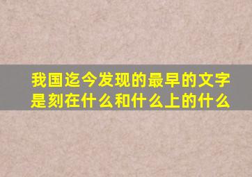 我国迄今发现的最早的文字是刻在什么和什么上的什么