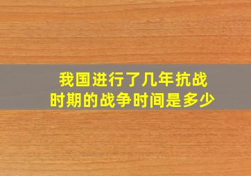 我国进行了几年抗战时期的战争时间是多少