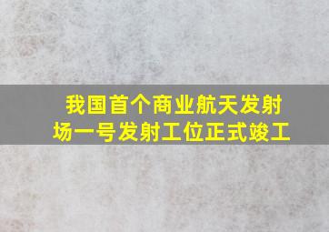 我国首个商业航天发射场一号发射工位正式竣工