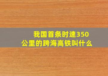 我国首条时速350公里的跨海高铁叫什么