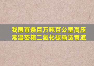 我国首条百万吨百公里高压常温密箱二氧化碳输送管道