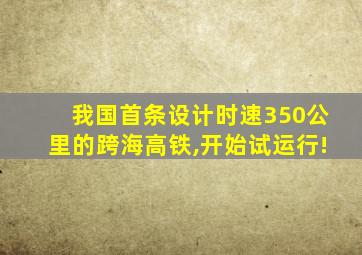 我国首条设计时速350公里的跨海高铁,开始试运行!