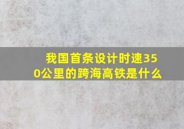 我国首条设计时速350公里的跨海高铁是什么