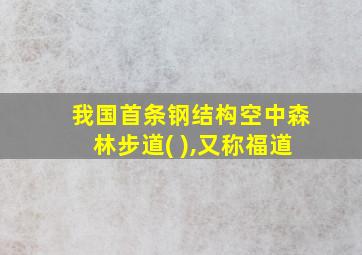 我国首条钢结构空中森林步道( ),又称福道