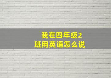 我在四年级2班用英语怎么说