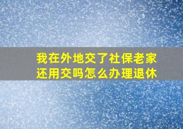 我在外地交了社保老家还用交吗怎么办理退休